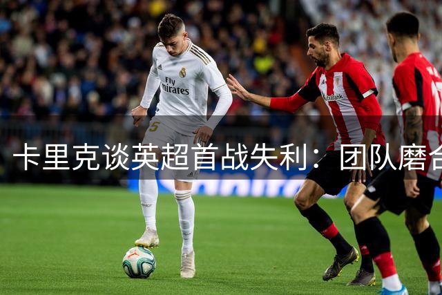 卡里克谈英超首战失利：团队磨合需要时间 积极面对挑战