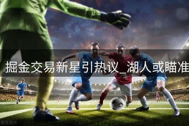 掘金交易新星引热议 湖人或瞄准约基奇东契奇组合