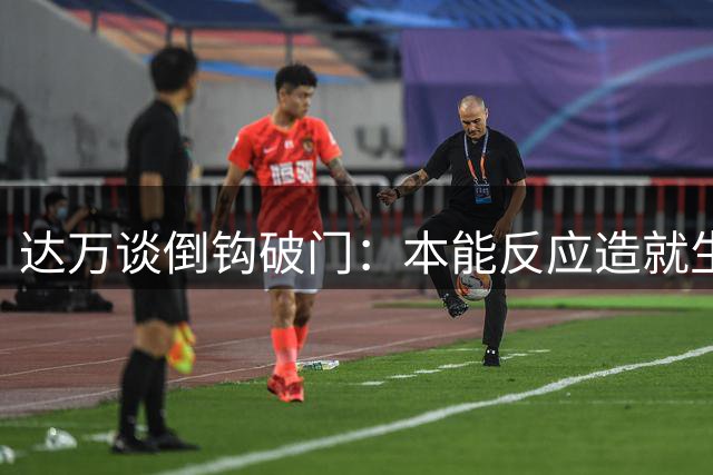 达万谈倒钩破门：本能反应造就生涯首记倒挂金钩